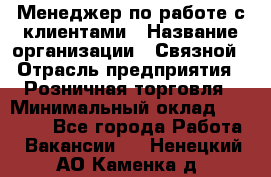 Менеджер по работе с клиентами › Название организации ­ Связной › Отрасль предприятия ­ Розничная торговля › Минимальный оклад ­ 26 000 - Все города Работа » Вакансии   . Ненецкий АО,Каменка д.